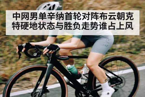 中网男单辛纳首轮对阵布云朝克特硬地状态与胜负走势谁占上风