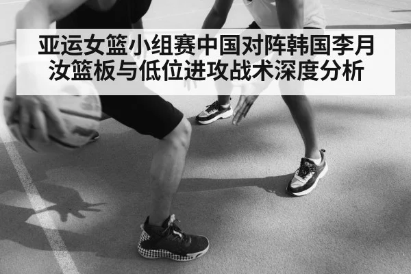 亚运女篮小组赛中国对阵韩国李月汝篮板与低位进攻战术深度分析