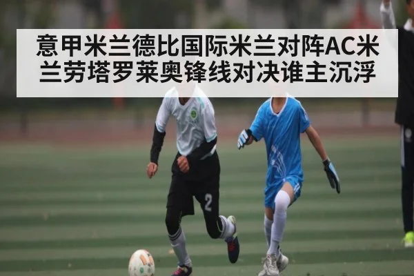 意甲米兰德比国际米兰对阵AC米兰劳塔罗莱奥锋线对决谁主沉浮