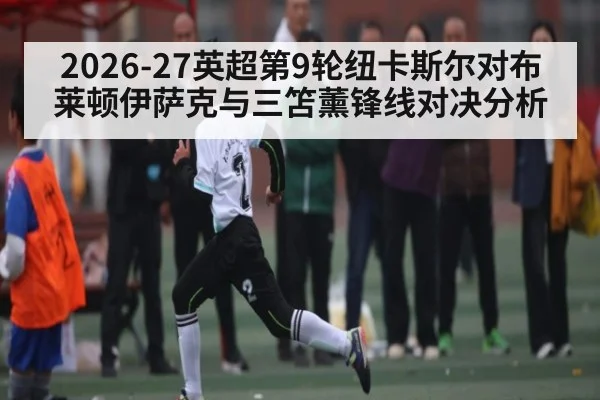 2026-27英超第9轮纽卡斯尔对布莱顿伊萨克与三笘薰锋线对决分析