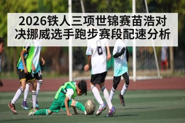 2026铁人三项世锦赛苗浩对决挪威选手跑步赛段配速分析
