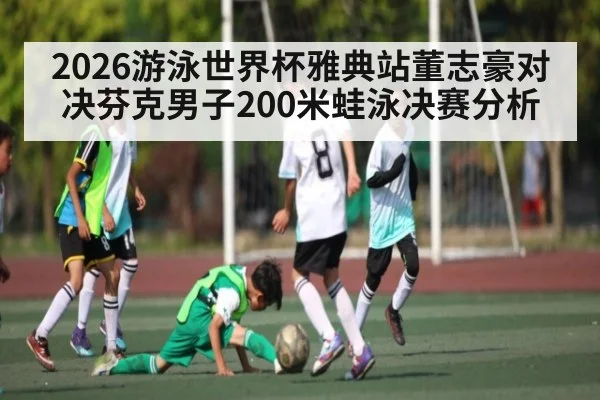 2026游泳世界杯雅典站董志豪对决芬克男子200米蛙泳决赛分析