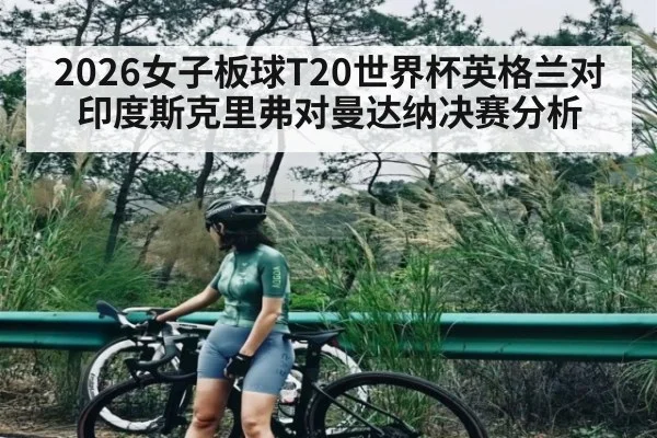 2026女子板球T20世界杯英格兰对印度斯克里弗对曼达纳决赛分析