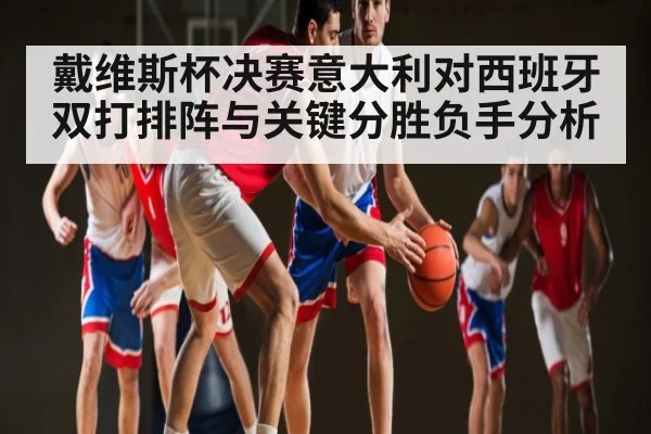 戴维斯杯决赛意大利对西班牙双打排阵与关键分胜负手分析
